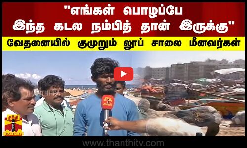 எங்கள் பொழப்பே இந்த கடலை நம்பித் தான் இருக்கு - வேதனையில் குமுறும் லூப் சாலை மீனவர்கள்