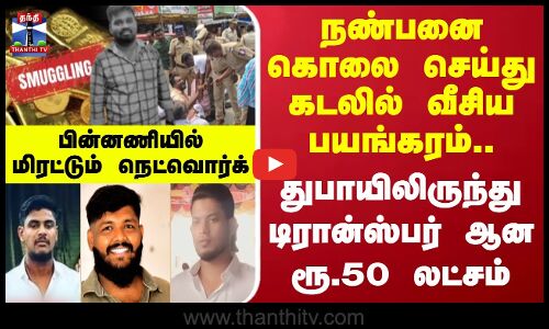நண்பனை கொலை செய்து கடலில் வீசிய பயங்கரம்.. பின்னணியில் மிரட்டும் தங்க கடத்தல் நெட்வொர்க்