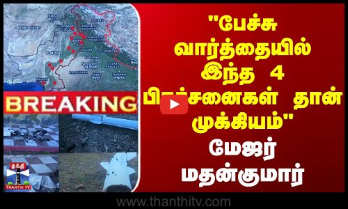 பேச்சு வார்த்தையில் இந்த 4 பிரச்சனைகள் தான் முக்கியம் - மேஜர் மதன்குமார்