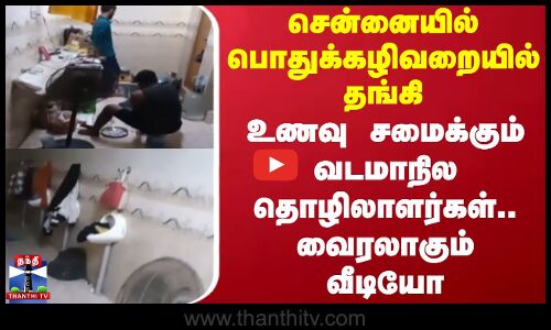 சென்னையில் பொதுக்கழிவறையில் தங்கி உணவு சமைக்கும் வடமாநில தொழிலாளர்கள்