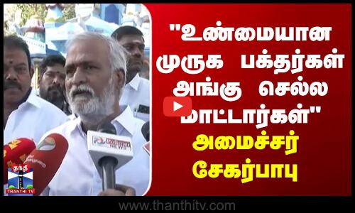உண்மையான முருக பக்தர்கள் அங்கு செல்ல மாட்டார்கள் - அமைச்சர் சேகர்பாபு