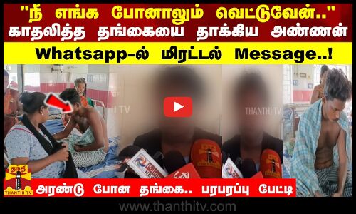 காதலித்த தங்கையை தாக்கிய அண்ணன் Whatsapp-ல் மிரட்டல் மெசேஜ்.. அரண்டு போன தங்கை.. பரபரப்பு பேட்டி