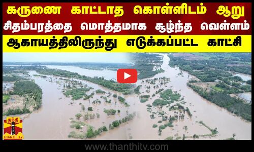 கருணை காட்டாத கொள்ளிடம் ஆறு..சிதம்பரத்தை மொத்தமாக சூழ்ந்த வெள்ளம்
