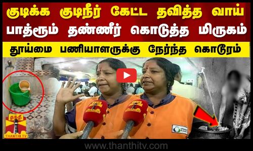 குடிநீர் கேட்ட தவித்த வாய்..  பாத்ரூம் தண்ணீர் கொடுத்த மிருகம்..  தூய்மை பணியாளருக்கு நேர்ந்த கொடூரம்