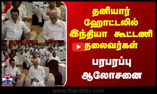 தனியார் ஹோட்டலில் இந்தியா கூட்டணி தலைவர்கள் - பரபரப்பு ஆலோசனை