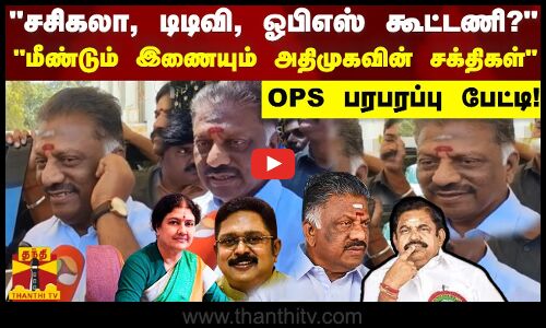 சசிகலா, டிடிவி, ஓபிஎஸ் கூட்டணி? மீண்டும் இணையும் அதிமுகவின் சக்திகள் OPS பரபரப்பு பேட்டி!