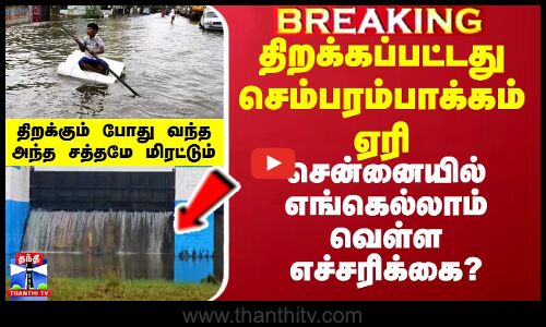 திறக்கப்பட்டது செம்பரம்பாக்கம் ஏரி.. சென்னையில் எங்கெல்லாம் வெள்ள எச்சரிக்கை?