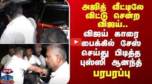 அஜித் வீட்டிலே விட்டு சென்ற விஜய்.. விஜய் காரை பைக்கில் சேஸ் செய்து பிடித்த புஸ்ஸி ஆனந்த் - பரபரப்பு