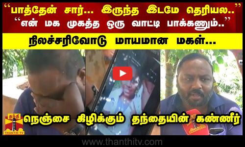``என் மக முகத்தை ஒரு வாட்டி பாக்கணும்.. நிலச்சரிவோடு மாயமான மகள்... தந்தை கண்ணீர்