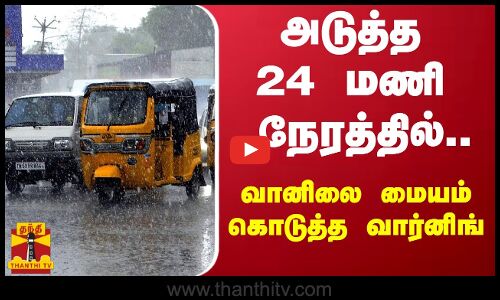 அடுத்த 24 மணி நேரத்தில்.. வானிலை மையம் கொடுத்த வார்னிங்