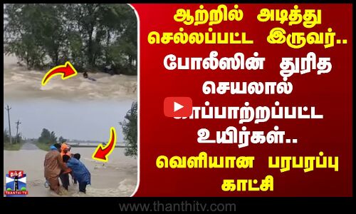 Andrapradesh | ஆற்றில் அடித்து செல்லப்பட்ட இருவர்..போலீஸின் துரித செயலால் காப்பாற்றப்பட்ட உயிர்கள்..