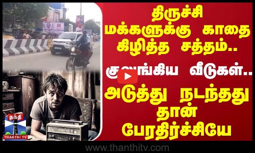 திருச்சி மக்களுக்கு காதை கிழித்த சத்தம்..குலுங்கிய வீடுகள்..அடுத்து நடந்தது தான் பேரதிர்ச்சியே