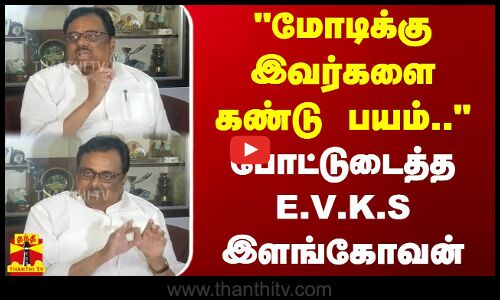 மோடிக்கு இவர்களை கண்டு பயம் - போட்டுடைத்த ஈ.வி.கே.எஸ்.இளங்கோவன்