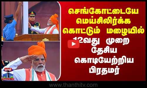 செங்கோட்டையே மெய்சிலிர்க்க கொட்டும் மழையில் 12வது முறை தேசிய கொடியேற்றிய பிரதமர்