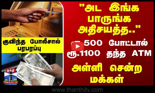 ரூ.500 போட்டால் ரூ.1100 தந்த ATM... அள்ளி சென்ற மக்கள்... குவிந்த போலீசால் பரபரப்பு