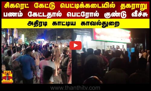 சிகரெட் கேட்டு பெட்டிக்கடையில் தகராறு-பணம் கேட்டதால் பெட்ரோல் குண்டு வீச்சு- அதிரடி காட்டிய போலீஸ்