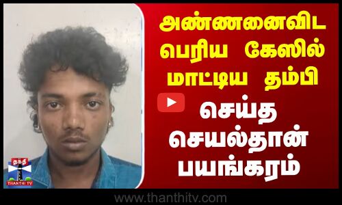 அண்ணனைவிட பெரிய கேஸில் மாட்டிய தம்பி - செய்த செயல்தான் பயங்கரம்