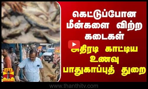 கெட்டுப்போன மீன்களை விற்ற கடைகள் - அதிரடி காட்டிய உணவு பாதுகாப்புத் துறை