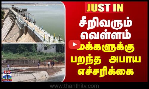 JUSTIN || சீறிவரும் வெள்ளம்... மக்களுக்கு பறந்த அபாய எச்சரிக்கை