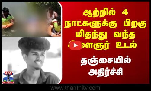 ஆற்றில் 4 நாட்களுக்கு பிறகு மிதந்து வந்த இளைஞர் உடல் தஞ்சையில் அதிர்ச்சி..