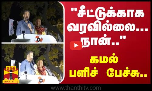 சீட்டுக்காக வரவில்லை...நான்..  - கமல் பளிச் பேச்சு..