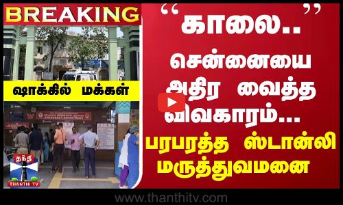 #Breaking : ``காலை.. சென்னையை அதிர வைத்த விவகாரம்... பரபரத்த ஸ்டான்லி மருத்துவமனை