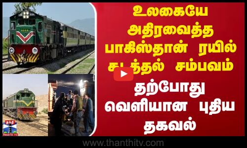 உலகையே அதிரவைத்த பாகிஸ்தான் ரயில் கடத்தல் சம்பவம் - தற்போது வெளியான புதிய தகவல்