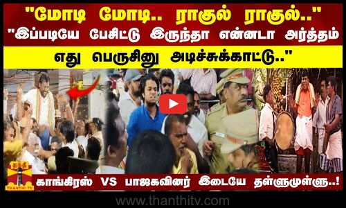 மோடி மோடி.. ராகுல் ராகுல்..இப்படியே பேசிட்டு இருந்தா என்னடா அர்த்தம்..காங்கிரஸ் VS பாஜகவினர்
