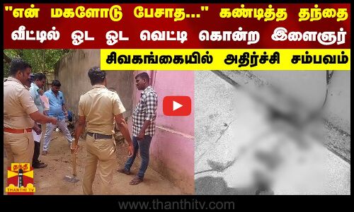 என் மகளோடு பேசாத... கண்டித்த தந்தை..வீட்டில் ஓட ஓட  வெட்டி கொன்ற இளைஞர் - சிவகங்கையில் அதிர்ச்சி