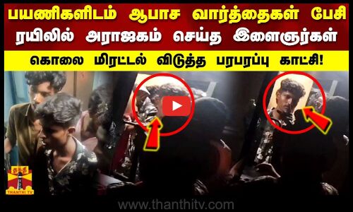 ரயிலில் ஆபாச வார்த்தைகள் பேசி பெண்களிடம் அராஜகம் செய்த இளைஞர்கள் மிரட்டல் விடுத்த பரபரப்பு காட்சி