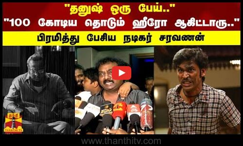 தனுஷ் ஒரு பேய்..100 கோடிய தொடும் ஹீரோ ஆகிட்டாரு..     பிரமித்து பேசிய நடிகர் சரவணன்