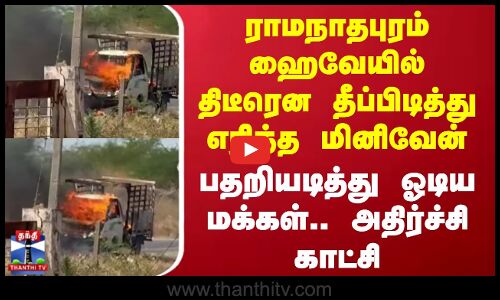ராமநாதபுரம் ஹைவேயில் திடீரென தீப்பிடித்து எரிந்த மினிவேன் -பதறியடித்து ஓடிய மக்கள்