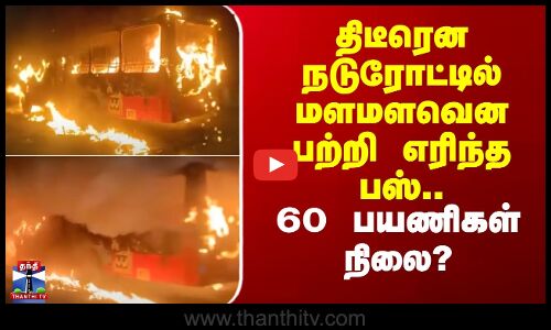 திடீரென நடுரோட்டில் மளமளவென பற்றி எரிந்த பஸ்.. 60 பயணிகள் நிலை?