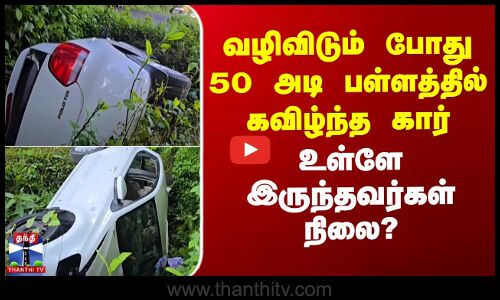 வழிவிடும் போது 50 அடி பள்ளத்தில் கவிழ்ந்த கார் - உள்ளே இருந்தவர்கள் நிலை?