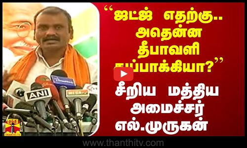 ``ஜட்ஜ் எதற்கு.. அதென்ன தீபாவளி துப்பாக்கியா? - சீறிய மத்திய அமைச்சர் எல்.முருகன்