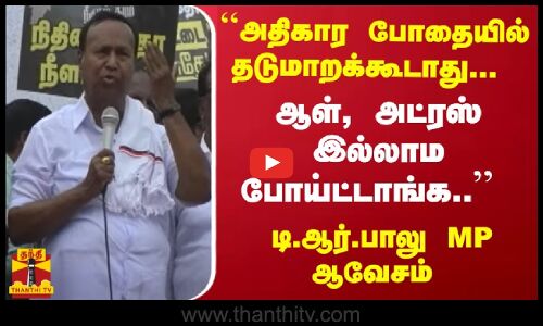 ``அதிகார போதையில் தடுமாறக்கூடாது... ஆள் அட்ரஸ் இல்லாம போய்ட்டாங்க.. டி.ஆர்.பாலு MP ஆவேசம்