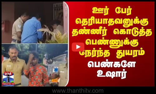 ஊர் பேர் தெரியாதவனுக்கு தண்ணீர் கொடுத்த பெண்ணுக்கு நேர்ந்த துயரம் - பெண்களே உஷார்