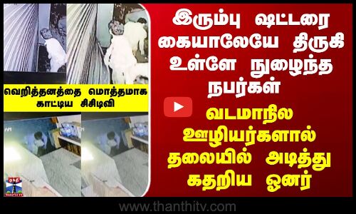 ஷட்டரை கையாலேயே திருகி உள்ளே நுழைந்த வடமாநில ஊழியர்கள் - சிசிடிவி காட்டிய பயங்கர காட்சி