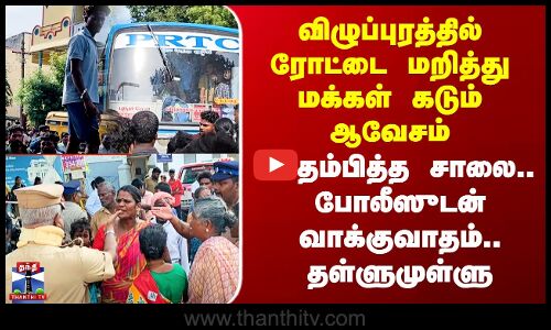 விழுப்புரத்தில் ரோட்டை மறித்து மக்கள் கடும் ஆவேசம் - ஸ்தம்பித்த சாலை.. போலீஸுடன் தள்ளுமுள்ளு
