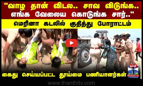 Sanitary Workers protest | மெரினா கடலில் குதித்து போராட்டம்.. கைது செய்யப்பட்ட தூய்மை பணியாளர்கள்