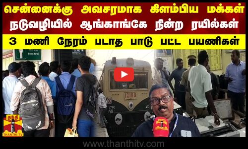 சென்னைக்கு அவசரமாக கிளம்பிய மக்கள்...நடுவழியில் ஆங்காங்கே நின்ற ரயில்கள்