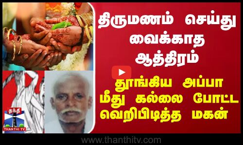 திருமணம் செய்து வைக்காத ஆத்திரம்.. தூங்கிய அப்பா மீது கல்லை போட்ட வெறிபிடித்த மகன்
