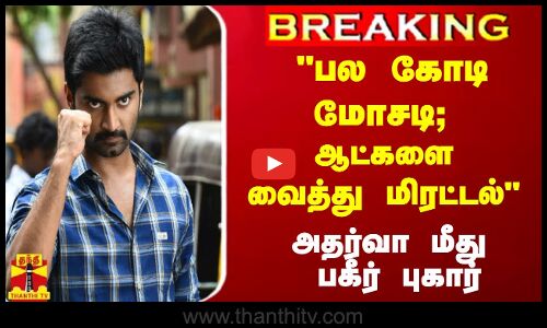 #Breaking : பல கோடி மோசடி; ஆட்களை வைத்து மிரட்டல் அதர்வா மீது பகீர் புகார்