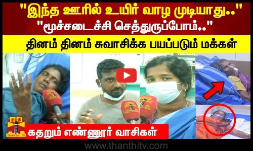 இந்த ஊரில் உயிர் வாழ முடியாது.. மூச்சடைச்சி செத்துருப்போம்.. கதறும் எண்ணூர் வாசிகள்