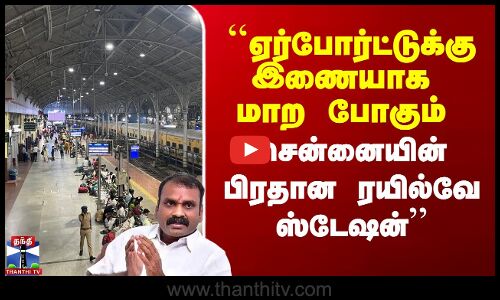 ``ஏர்போர்ட்டுக்கு இணையாக மாற போகும் சென்னையின் பிரதான ரயில்வே ஸ்டேஷன்’’ -L முருகன்