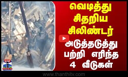 Cylinder | Fire Accident | வெடித்து சிதறிய சிலிண்டர் - அடுத்தடுத்து பற்றி எரிந்த 4 வீடுகள்