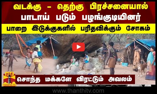 வடக்கு - தெற்கு பிரச்சனையால் பாடாய் படும் பழங்குடியினர் - பாறை இடுக்குகளில் பரிதவிக்கும் சோகம்