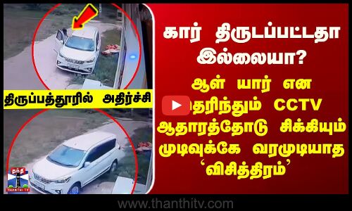 Tirupathur கார் திருடப்பட்டதா இல்லையா?  ஆள் யார் என தெரிந்தும் முடிவுக்கே வரமுடியாத `விசித்திரம்’