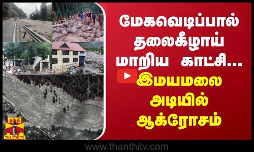மேகவெடிப்பால் தலைகீழாய் மாறிய காட்சி... இமயமலை அடியில் ஆக்ரோசம்