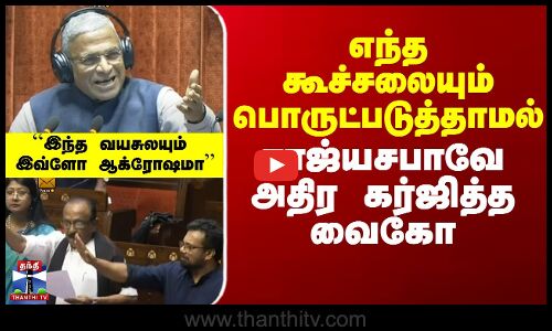 எந்த கூச்சலையும் பொருட்படுத்தாமல் ராஜ்யசபாவே அதிர கர்ஜித்த வைகோ